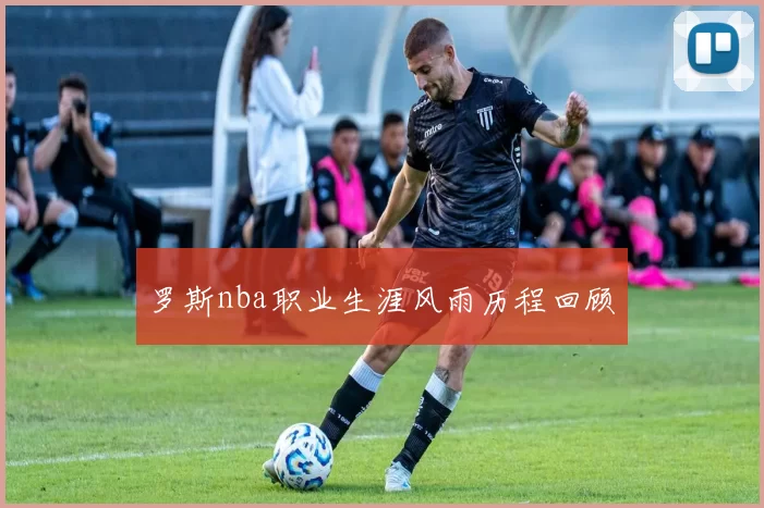 罗斯nba职业生涯风雨历程回顾