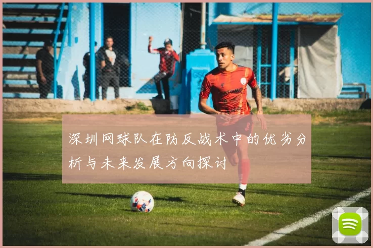 深圳网球队在防反战术中的优劣分析与未来发展方向探讨