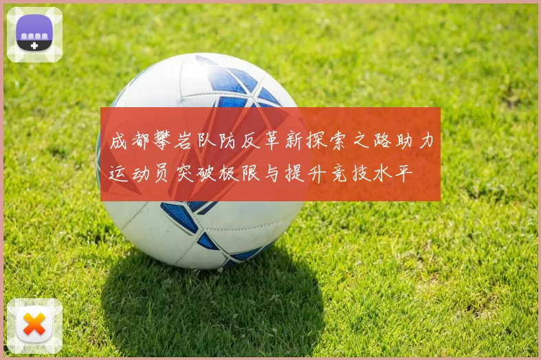成都攀岩队防反革新探索之路助力运动员突破极限与提升竞技水平