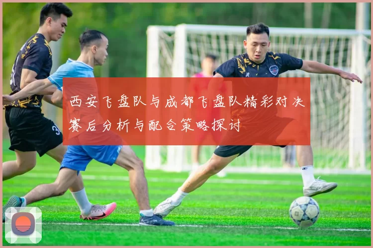 西安飞盘队与成都飞盘队精彩对决赛后分析与配合策略探讨