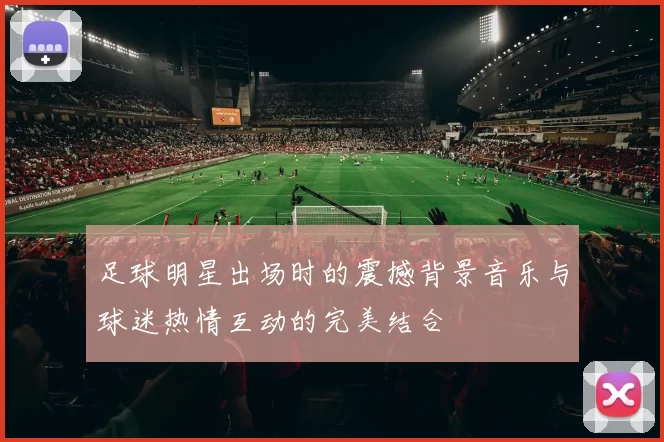 足球明星出场时的震撼背景音乐与球迷热情互动的完美结合