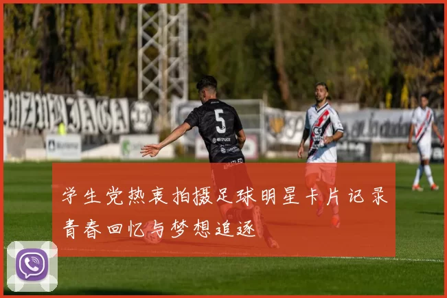 学生党热衷拍摄足球明星卡片记录青春回忆与梦想追逐