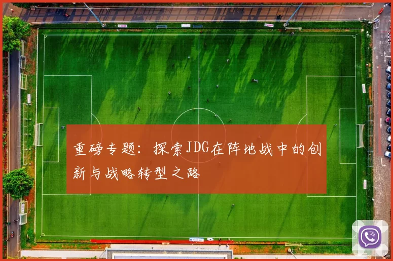 重磅专题：探索JDG在阵地战中的创新与战略转型之路