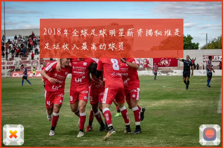 2018年全球足球明星薪资揭秘谁是足坛收入最高的球员