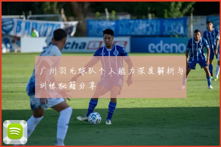 广州羽毛球队个人能力深度解析与训练秘籍分享