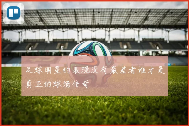 足球明星的表现没有最差者谁才是真正的球场传奇