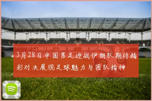 3月28日中国男足迎战伊朗队期待精彩对决展现足球魅力与团队精神