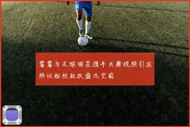 霉霉与足球明星携手共舞视频引发热议粉丝狂欢盛况空前