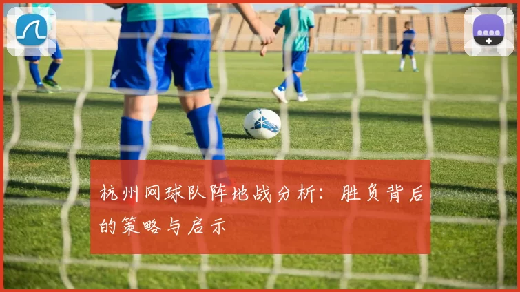 杭州网球队阵地战分析：胜负背后的策略与启示