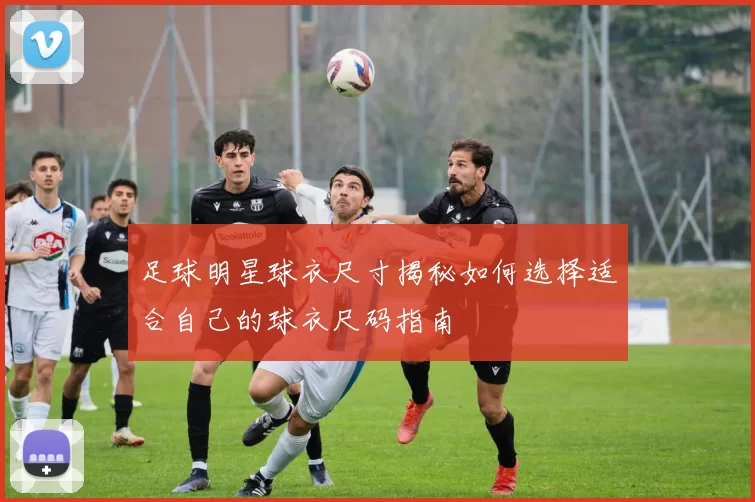 足球明星球衣尺寸揭秘如何选择适合自己的球衣尺码指南