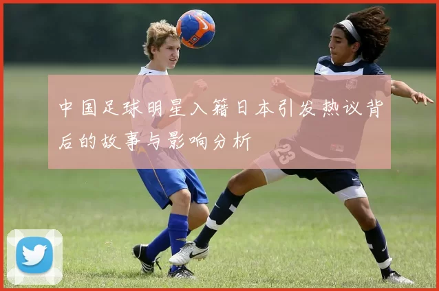 中国足球明星入籍日本引发热议背后的故事与影响分析