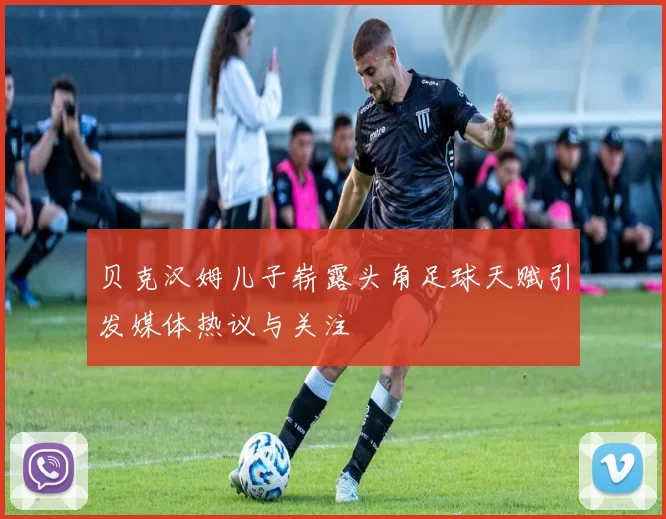 贝克汉姆儿子崭露头角足球天赋引发媒体热议与关注