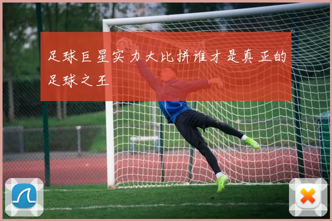 足球巨星实力大比拼谁才是真正的足球之王