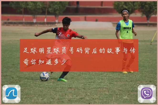 足球明星球员号码背后的故事与传奇你知道多少