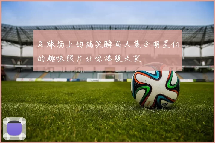 足球场上的搞笑瞬间大集合明星们的趣味照片让你捧腹大笑