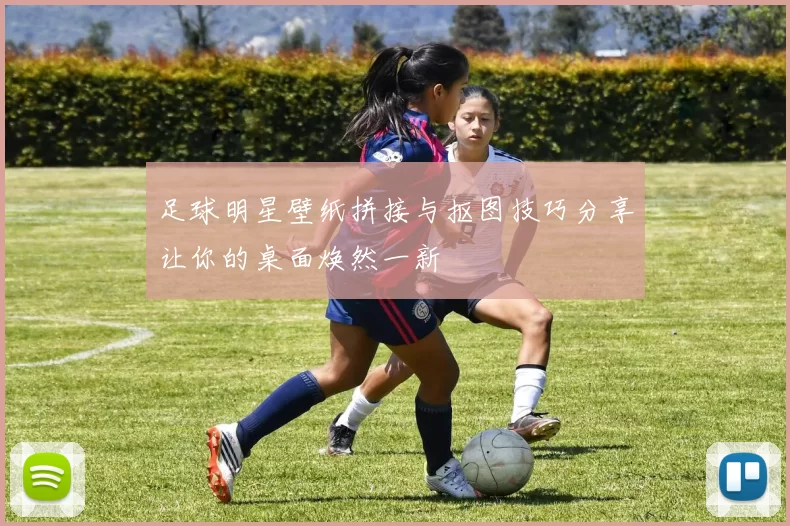足球明星壁纸拼接与抠图技巧分享让你的桌面焕然一新