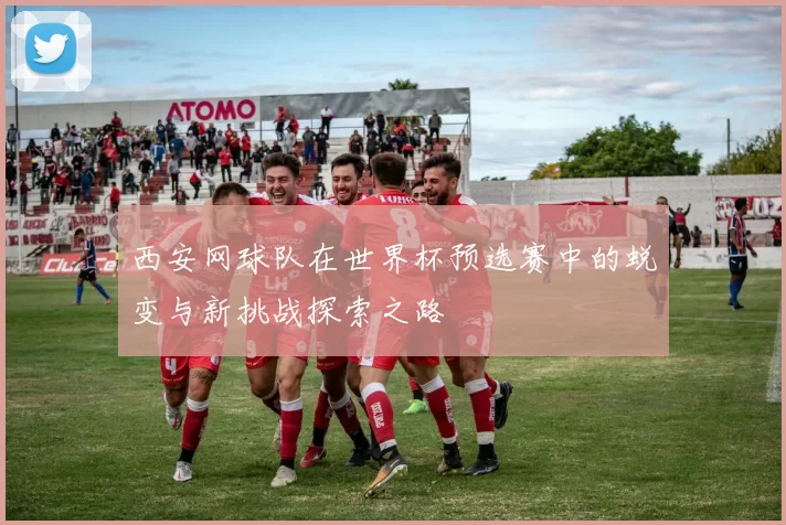 西安网球队在世界杯预选赛中的蜕变与新挑战探索之路
