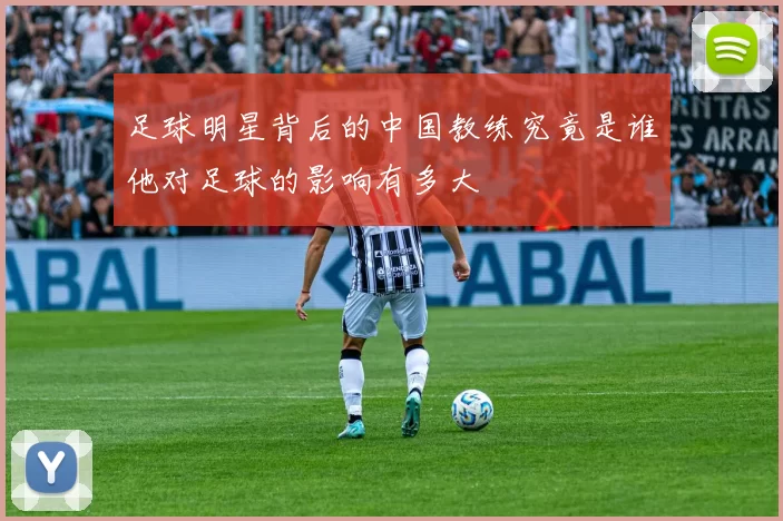 足球明星背后的中国教练究竟是谁他对足球的影响有多大