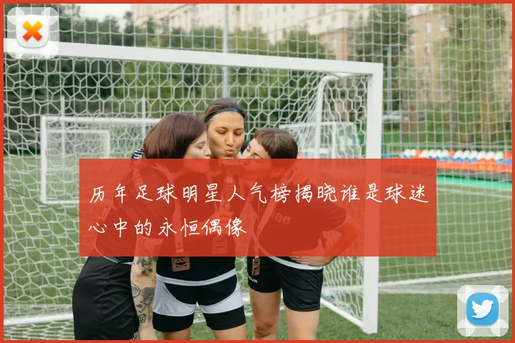 历年足球明星人气榜揭晓谁是球迷心中的永恒偶像