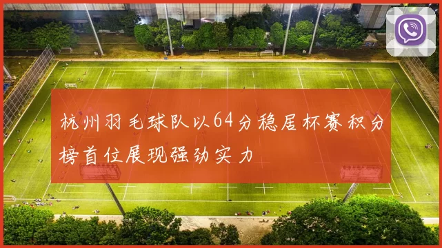 杭州羽毛球队以64分稳居杯赛积分榜首位展现强劲实力