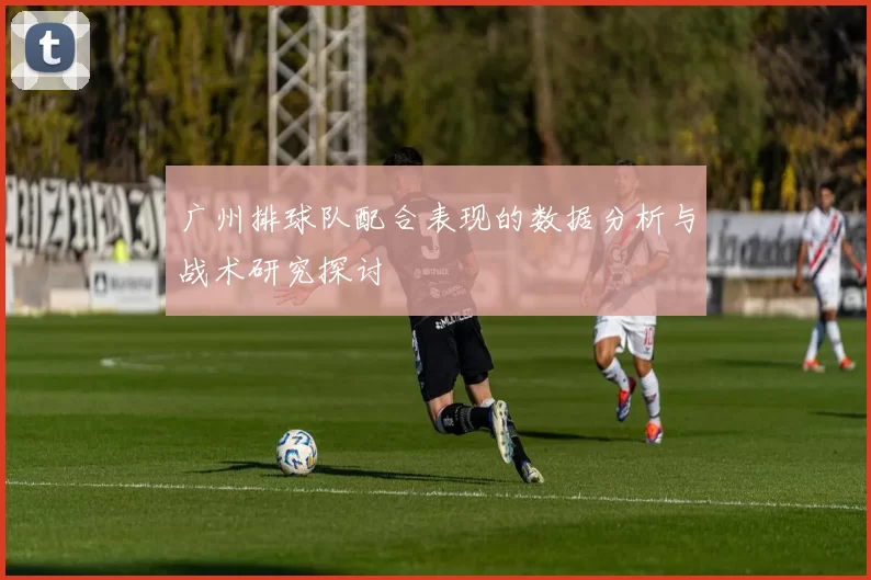 广州排球队配合表现的数据分析与战术研究探讨
