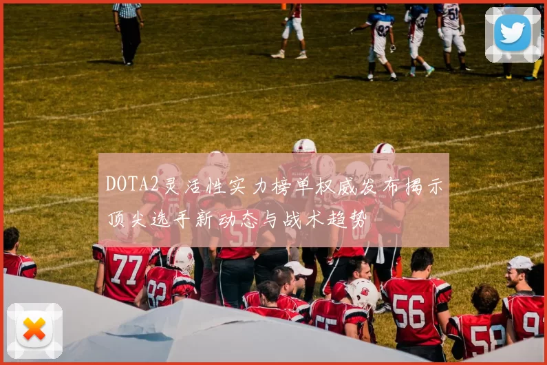 DOTA2灵活性实力榜单权威发布揭示顶尖选手新动态与战术趋势