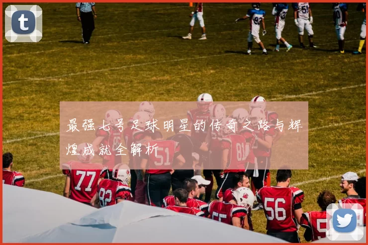 最强七号足球明星的传奇之路与辉煌成就全解析