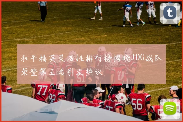 和平精英灵活性排行榜揭晓JDG战队荣登第五名引发热议