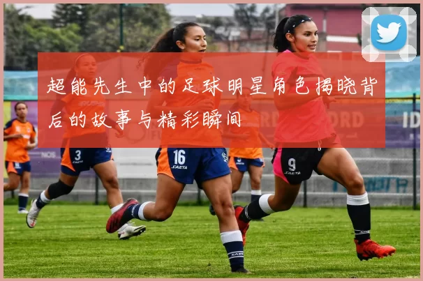 超能先生中的足球明星角色揭晓背后的故事与精彩瞬间