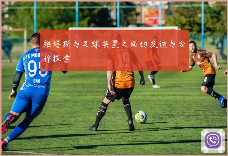 维塔斯与足球明星之间的友谊与合作探索