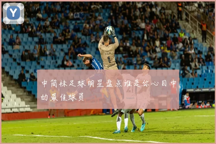 中筒袜足球明星盘点谁是你心目中的最佳球员