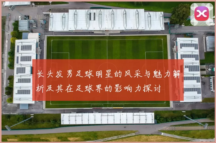 长头发男足球明星的风采与魅力解析及其在足球界的影响力探讨