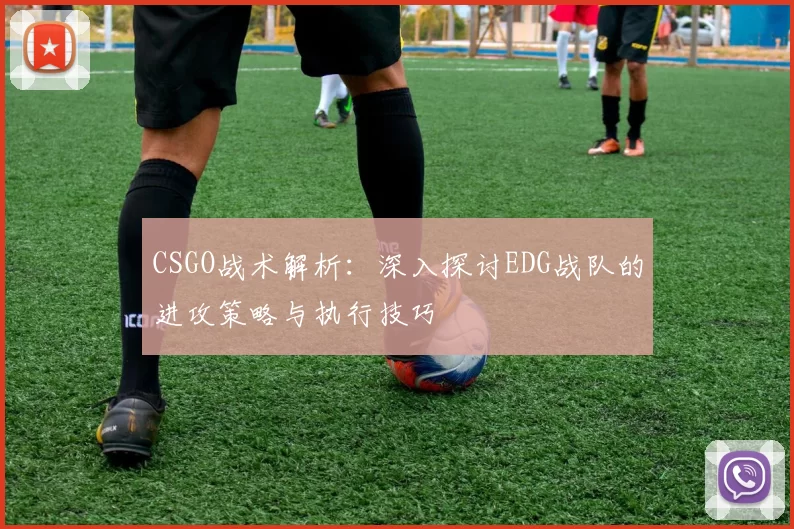 CSGO战术解析：深入探讨EDG战队的进攻策略与执行技巧