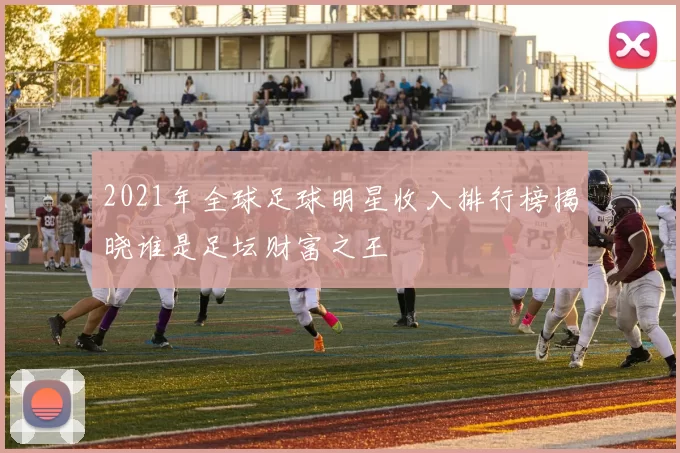 2021年全球足球明星收入排行榜揭晓谁是足坛财富之王