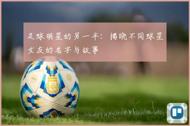 足球明星的另一半：揭晓不同球星女友的名字与故事
