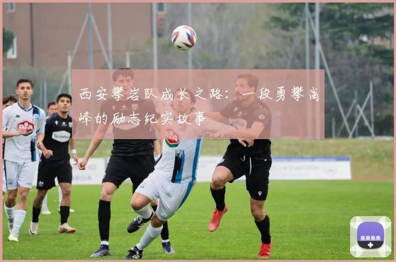 西安攀岩队成长之路：一段勇攀高峰的励志纪实故事