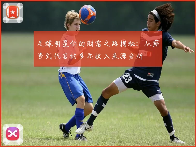 足球明星们的财富之路揭秘：从薪资到代言的多元收入来源分析