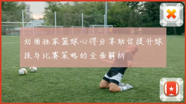 刘丽独家篮球心得分享助你提升球技与比赛策略的全面解析