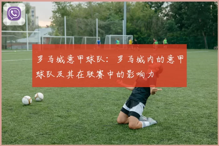 罗马城意甲球队：罗马城内的意甲球队及其在联赛中的影响力