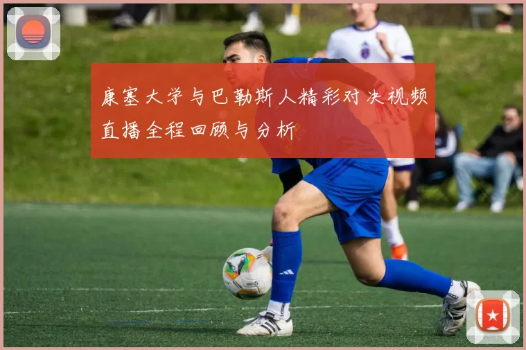 康塞大学与巴勒斯人精彩对决视频直播全程回顾与分析