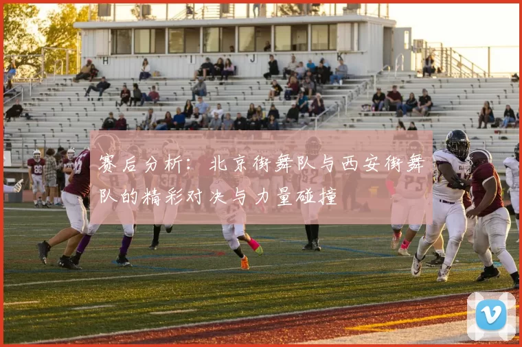 赛后分析：北京街舞队与西安街舞队的精彩对决与力量碰撞