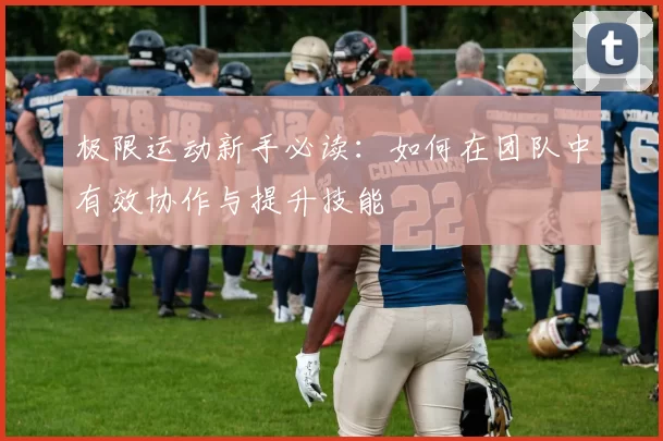 极限运动新手必读：如何在团队中有效协作与提升技能