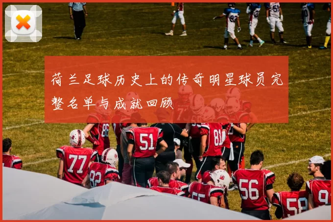 荷兰足球历史上的传奇明星球员完整名单与成就回顾