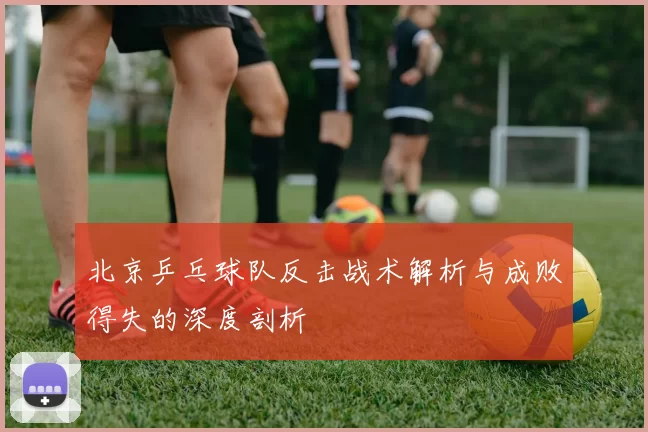 北京乒乓球队反击战术解析与成败得失的深度剖析