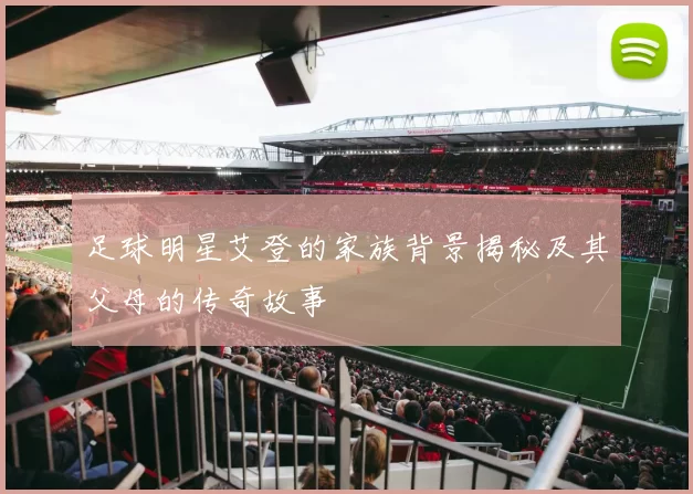 足球明星艾登的家族背景揭秘及其父母的传奇故事