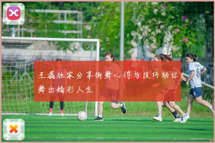 王磊独家分享街舞心得与技巧助你舞出精彩人生