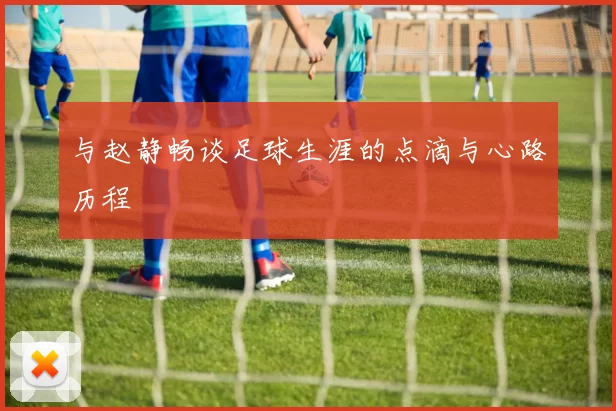 与赵静畅谈足球生涯的点滴与心路历程