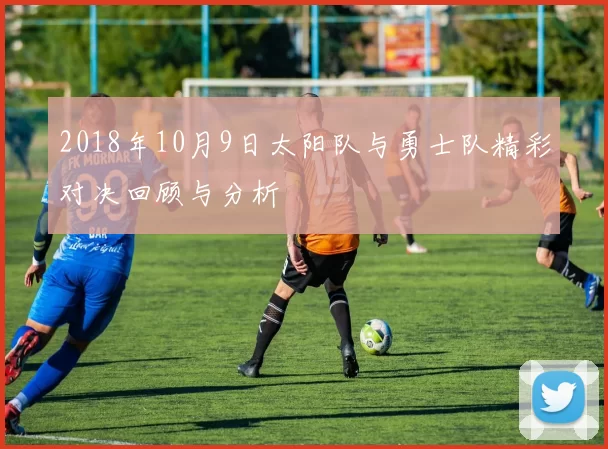2018年10月9日太阳队与勇士队精彩对决回顾与分析