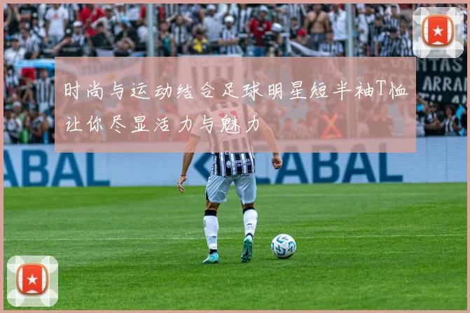 时尚与运动结合足球明星短半袖T恤让你尽显活力与魅力