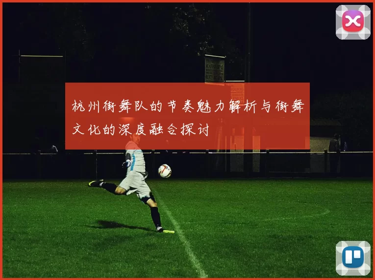 杭州街舞队的节奏魅力解析与街舞文化的深度融合探讨
